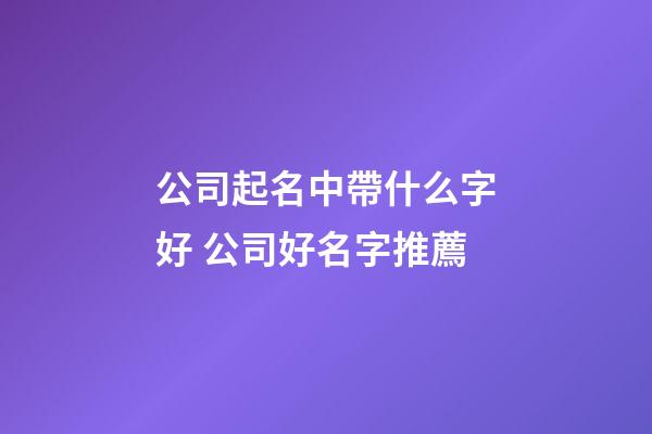 公司起名中帶什么字好 公司好名字推薦-第1張-公司起名-玄機派
